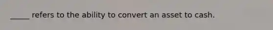 _____ refers to the ability to convert an asset to cash.