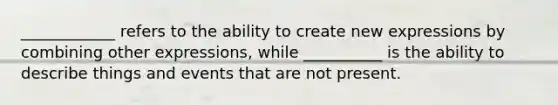 ____________ refers to the ability to create new expressions by combining other expressions, while __________ is the ability to describe things and events that are not present.