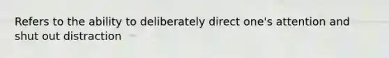 Refers to the ability to deliberately direct one's attention and shut out distraction