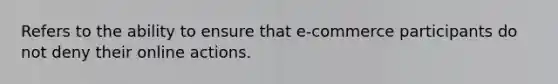 Refers to the ability to ensure that e-commerce participants do not deny their online actions.