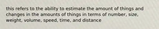 this refers to the ability to estimate the amount of things and changes in the amounts of things in terms of number, size, weight, volume, speed, time, and distance