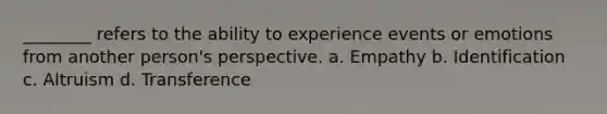 ________ refers to the ability to experience events or emotions from another person's perspective. a. Empathy b. Identification c. Altruism d. Transference