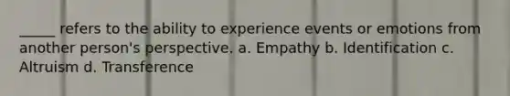 _____ refers to the ability to experience events or emotions from another person's perspective. a. Empathy b. Identification c. Altruism d. Transference