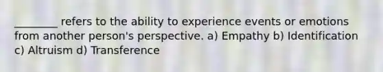 ________ refers to the ability to experience events or emotions from another person's perspective. a) Empathy b) Identification c) Altruism d) Transference