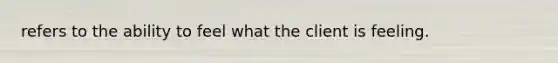 refers to the ability to feel what the client is feeling.