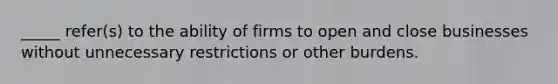 _____ refer(s) to the ability of firms to open and close businesses without unnecessary restrictions or other burdens.