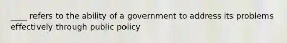 ____ refers to the ability of a government to address its problems effectively through public policy