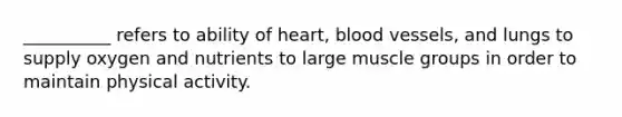 __________ refers to ability of heart, blood vessels, and lungs to supply oxygen and nutrients to large muscle groups in order to maintain physical activity.