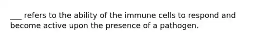 ___ refers to the ability of the immune cells to respond and become active upon the presence of a pathogen.