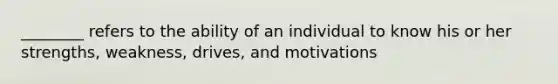 ________ refers to the ability of an individual to know his or her strengths, weakness, drives, and motivations