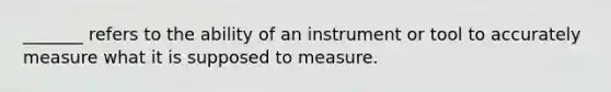 _______ refers to the ability of an instrument or tool to accurately measure what it is supposed to measure.