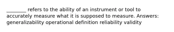 ________ refers to the ability of an instrument or tool to accurately measure what it is supposed to measure. Answers: generalizability operational definition reliability validity