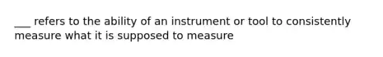 ___ refers to the ability of an instrument or tool to consistently measure what it is supposed to measure