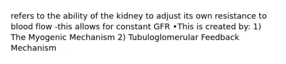 refers to the ability of the kidney to adjust its own resistance to blood flow -this allows for constant GFR •This is created by: 1) The Myogenic Mechanism 2) Tubuloglomerular Feedback Mechanism