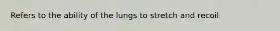 Refers to the ability of the lungs to stretch and recoil