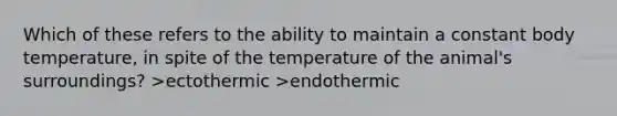 Which of these refers to the ability to maintain a constant body temperature, in spite of the temperature of the animal's surroundings? >ectothermic >endothermic