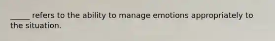 _____ refers to the ability to manage emotions appropriately to the situation.