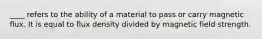 ____ refers to the ability of a material to pass or carry magnetic flux. It is equal to flux density divided by magnetic field strength.