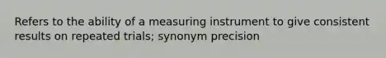 Refers to the ability of a measuring instrument to give consistent results on repeated trials; synonym precision