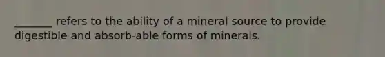 _______ refers to the ability of a mineral source to provide digestible and absorb-able forms of minerals.