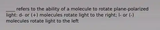 ____ refers to the ability of a molecule to rotate plane-polarized light: d- or (+) molecules rotate light to the right; l- or (-) molecules rotate light to the left