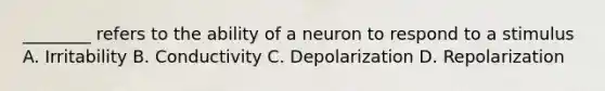 ________ refers to the ability of a neuron to respond to a stimulus A. Irritability B. Conductivity C. Depolarization D. Repolarization