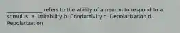 ______________ refers to the ability of a neuron to respond to a stimulus. a. Irritability b. Conductivity c. Depolarization d. Repolarization