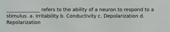 ______________ refers to the ability of a neuron to respond to a stimulus. a. Irritability b. Conductivity c. Depolarization d. Repolarization