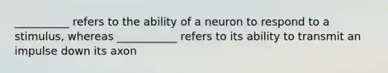 __________ refers to the ability of a neuron to respond to a stimulus, whereas ___________ refers to its ability to transmit an impulse down its axon