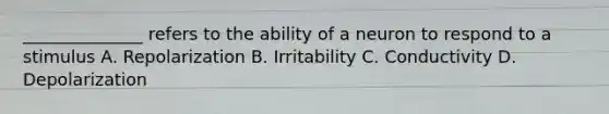 ______________ refers to the ability of a neuron to respond to a stimulus A. Repolarization B. Irritability C. Conductivity D. Depolarization