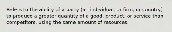 Refers to the ability of a party (an individual, or firm, or country) to produce a greater quantity of a good, product, or service than competitors, using the same amount of resources.