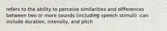 refers to the ability to perceive similarities and differences between two or more sounds (including speech stimuli) -can include duration, intensity, and pitch