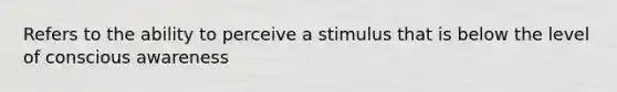 Refers to the ability to perceive a stimulus that is below the level of conscious awareness