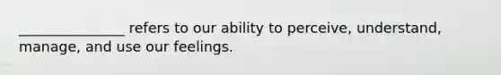 _______________ refers to our ability to perceive, understand, manage, and use our feelings.