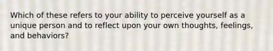 Which of these refers to your ability to perceive yourself as a unique person and to reflect upon your own thoughts, feelings, and behaviors?