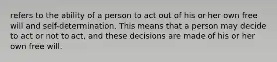 refers to the ability of a person to act out of his or her own free will and self-determination. This means that a person may decide to act or not to act, and these decisions are made of his or her own free will.