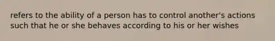 refers to the ability of a person has to control another's actions such that he or she behaves according to his or her wishes