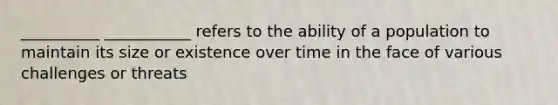 __________ ___________ refers to the ability of a population to maintain its size or existence over time in the face of various challenges or threats