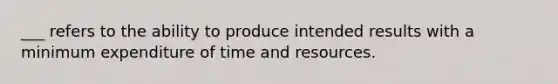 ___ refers to the ability to produce intended results with a minimum expenditure of time and resources.