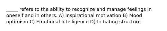 _____ refers to the ability to recognize and manage feelings in oneself and in others. A) Inspirational motivation B) Mood optimism C) Emotional intelligence D) Initiating structure