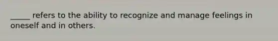 _____ refers to the ability to recognize and manage feelings in oneself and in others.