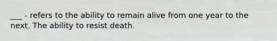 ___ - refers to the ability to remain alive from one year to the next. The ability to resist death.