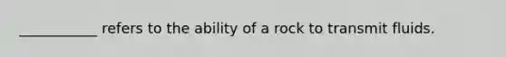 ___________ refers to the ability of a rock to transmit fluids.