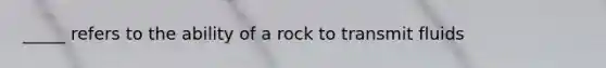 _____ refers to the ability of a rock to transmit fluids