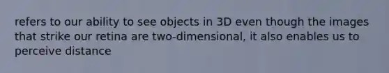 refers to our ability to see objects in 3D even though the images that strike our retina are two-dimensional, it also enables us to perceive distance