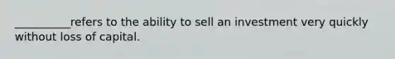 __________refers to the ability to sell an investment very quickly without loss of capital.