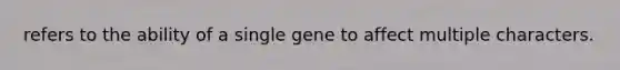 refers to the ability of a single gene to affect multiple characters.