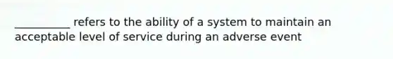 __________ refers to the ability of a system to maintain an acceptable level of service during an adverse event