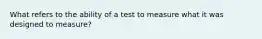 What refers to the ability of a test to measure what it was designed to measure?