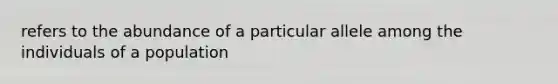 refers to the abundance of a particular allele among the individuals of a population